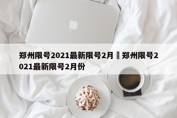 郑州限号2021最新限号2月›郑州限号2021最新限号2月份