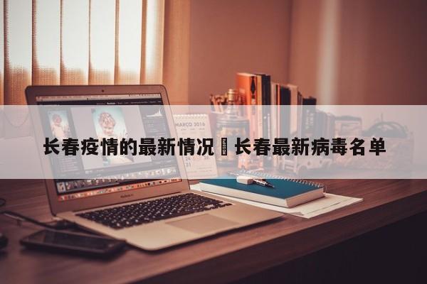 长春疫情的最新情况›长春最新病毒名单