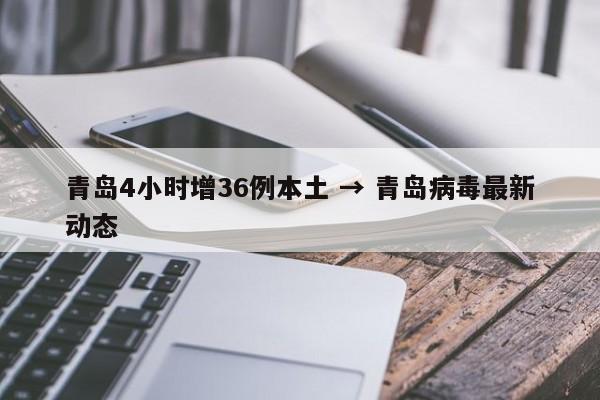 青岛4小时增36例本土 → 青岛病毒最新动态