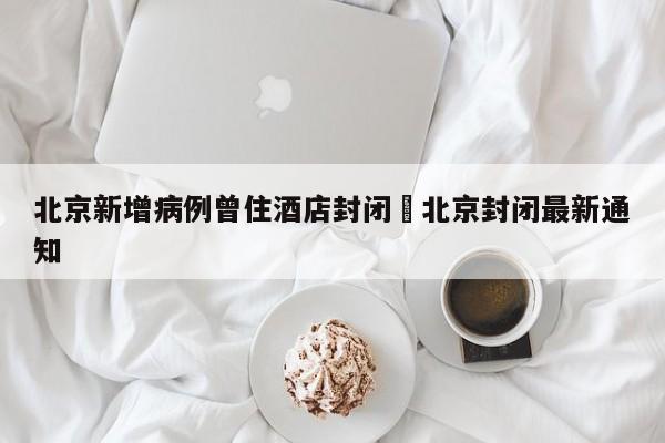 北京新增病例曾住酒店封闭›北京封闭最新通知