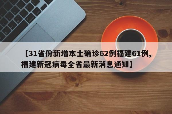 【31省份新增本土确诊62例福建61例,福建新冠病毒全省最新消息通知】