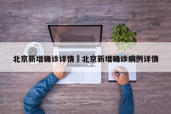 北京新增确诊详情›北京新增确诊病例详情