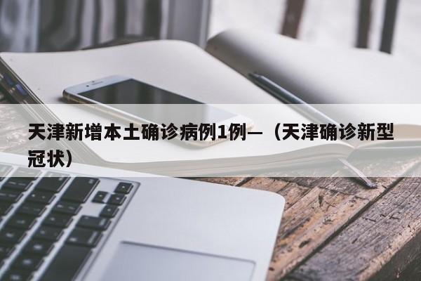 天津新增本土确诊病例1例—（天津确诊新型冠状）