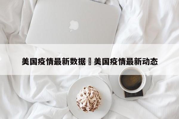 美国疫情最新数据›美国疫情最新动态
