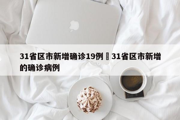 31省区市新增确诊19例›31省区市新增的确诊病例