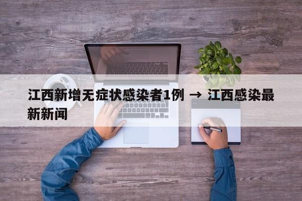 江西新增无症状感染者1例 → 江西感染最新新闻
