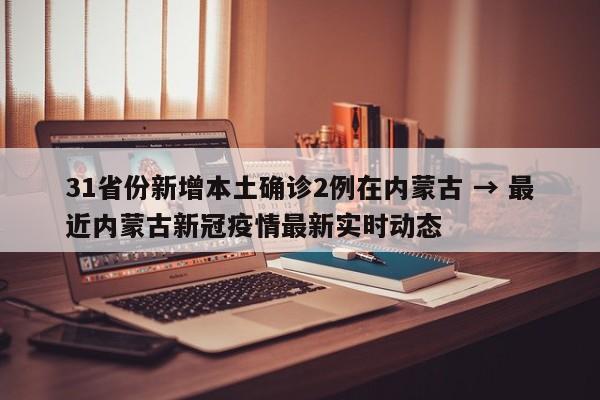 31省份新增本土确诊2例在内蒙古 → 最近内蒙古新冠疫情最新实时动态