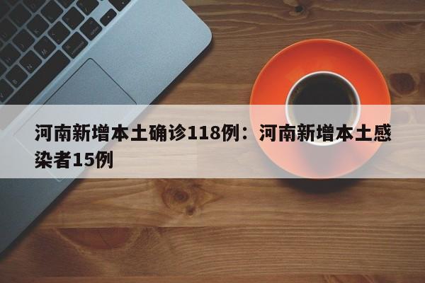 河南新增本土确诊118例：河南新增本土感染者15例