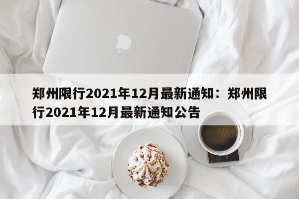 郑州限行2021年12月最新通知：郑州限行2021年12月最新通知公告