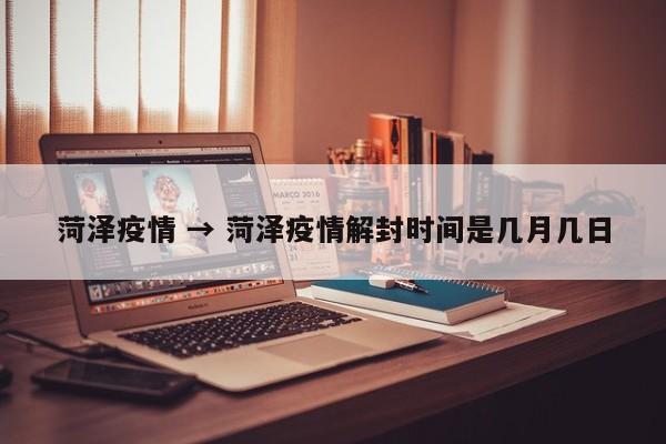 菏泽疫情 → 菏泽疫情解封时间是几月几日