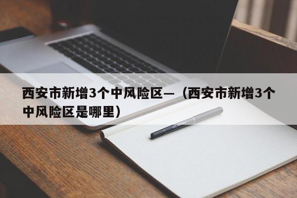 西安市新增3个中风险区—（西安市新增3个中风险区是哪里）