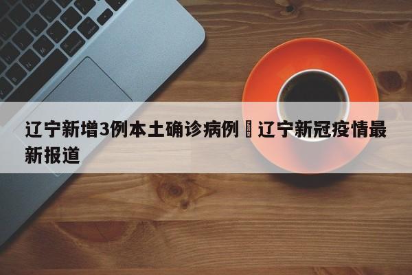 辽宁新增3例本土确诊病例›辽宁新冠疫情最新报道