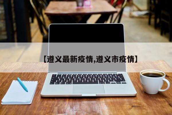 【遵义最新疫情,遵义市疫情】
