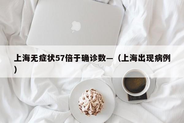 上海无症状57倍于确诊数—（上海出现病例）