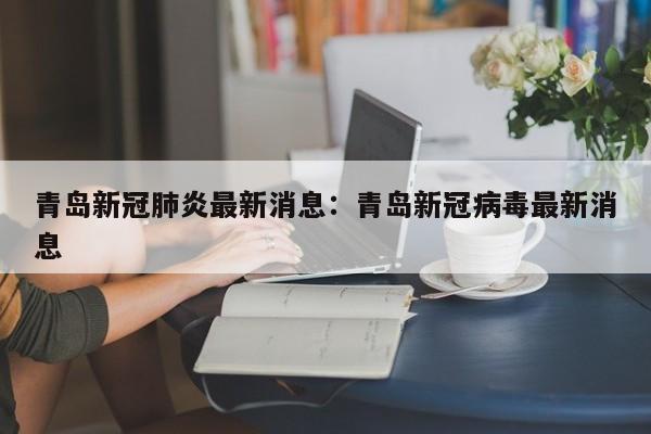青岛新冠肺炎最新消息：青岛新冠病毒最新消息
