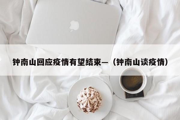钟南山回应疫情有望结束—（钟南山谈疫情）