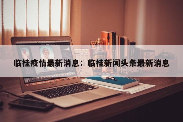 临桂疫情最新消息：临桂新闻头条最新消息