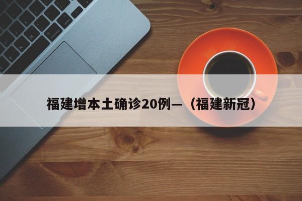 福建增本土确诊20例—（福建新冠）
