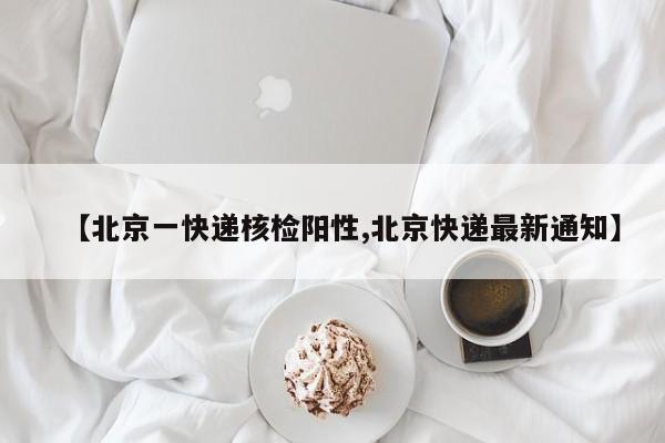 【北京一快递核检阳性,北京快递最新通知】