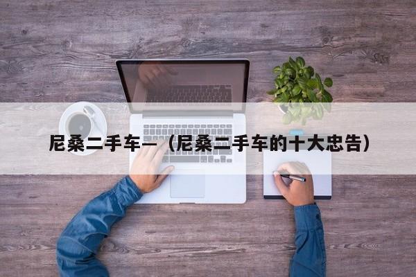尼桑二手车—（尼桑二手车的十大忠告）