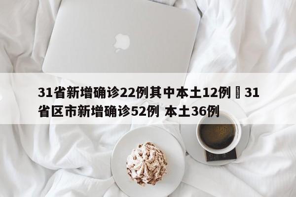 31省新增确诊22例其中本土12例›31省区市新增确诊52例 本土36例