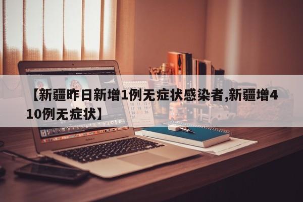 【新疆昨日新增1例无症状感染者,新疆增410例无症状】