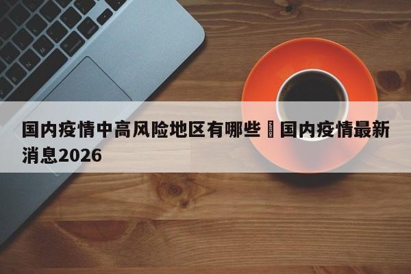 国内疫情中高风险地区有哪些›国内疫情最新消息2026