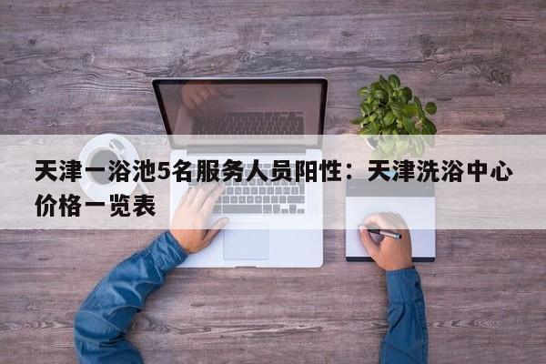 天津一浴池5名服务人员阳性：天津洗浴中心价格一览表