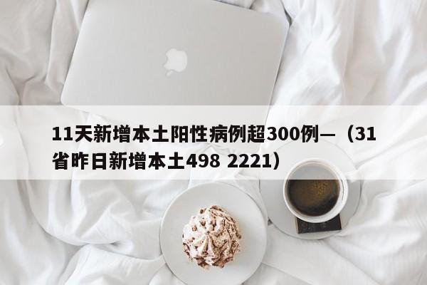 11天新增本土阳性病例超300例—（31省昨日新增本土498 2221）