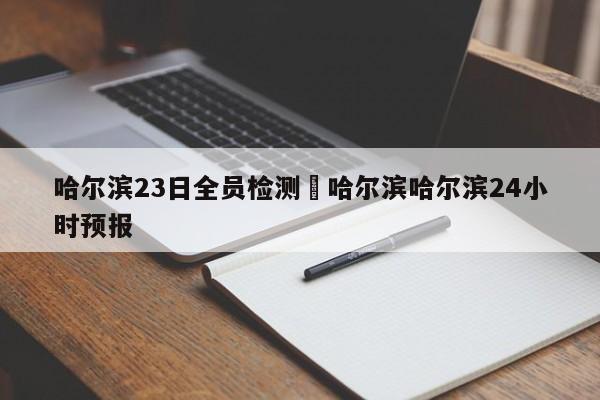 哈尔滨23日全员检测›哈尔滨哈尔滨24小时预报