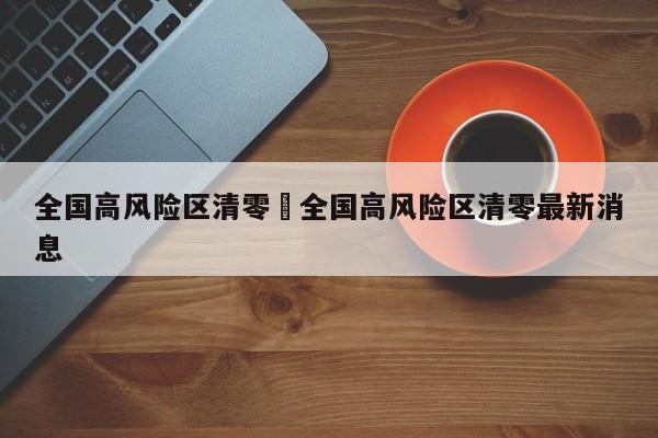 全国高风险区清零›全国高风险区清零最新消息