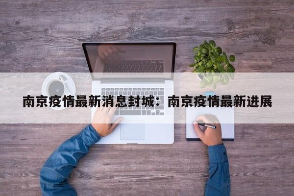 南京疫情最新消息封城：南京疫情最新进展