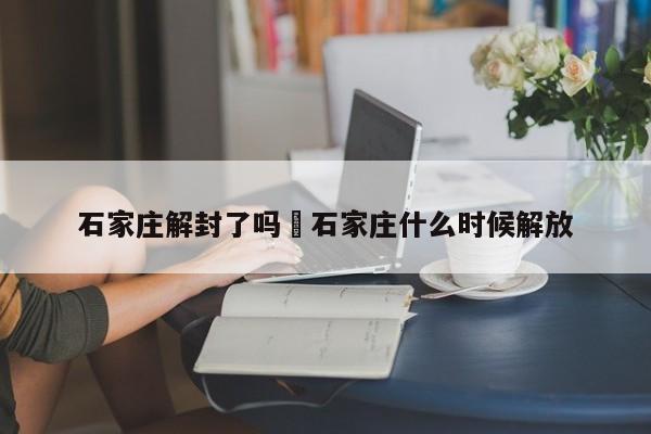 石家庄解封了吗›石家庄什么时候解放