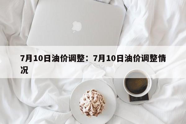 7月10日油价调整：7月10日油价调整情况