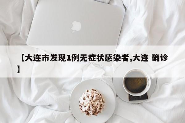【大连市发现1例无症状感染者,大连 确诊】