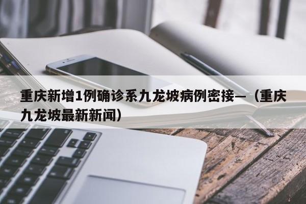 重庆新增1例确诊系九龙坡病例密接—（重庆九龙坡最新新闻）