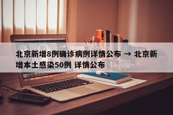 北京新增8例确诊病例详情公布 → 北京新增本土感染50例 详情公布