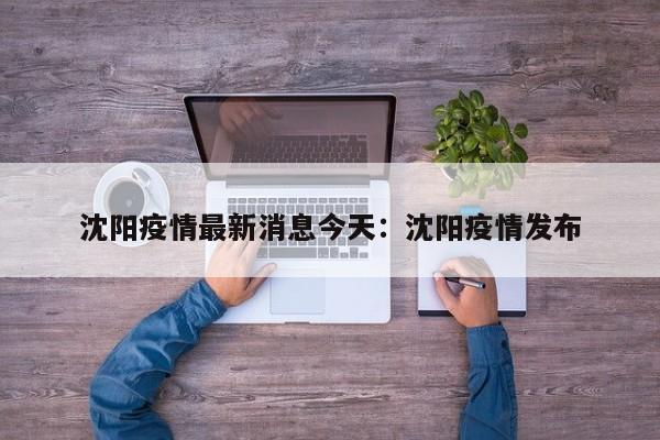 沈阳疫情最新消息今天：沈阳疫情发布