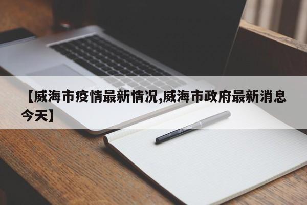 【威海市疫情最新情况,威海市政府最新消息今天】