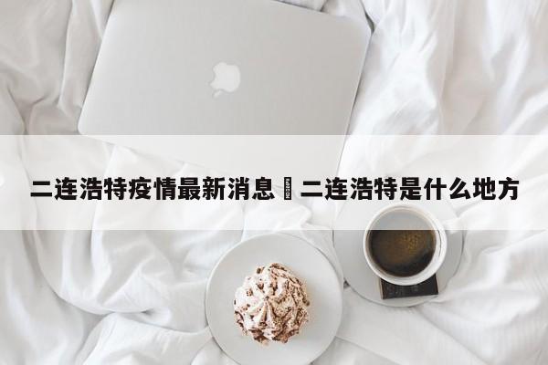 二连浩特疫情最新消息›二连浩特是什么地方