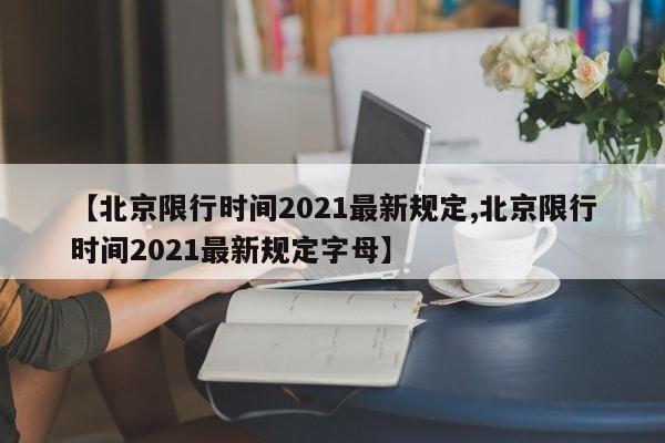 【北京限行时间2021最新规定,北京限行时间2021最新规定字母】