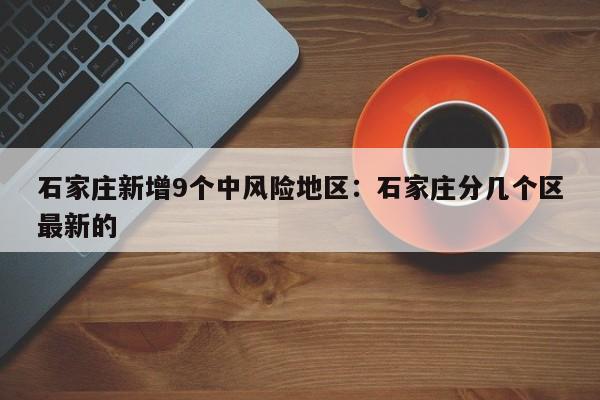 石家庄新增9个中风险地区：石家庄分几个区最新的