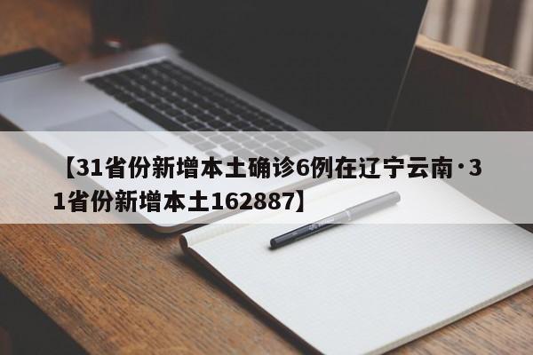 【31省份新增本土确诊6例在辽宁云南·31省份新增本土162887】