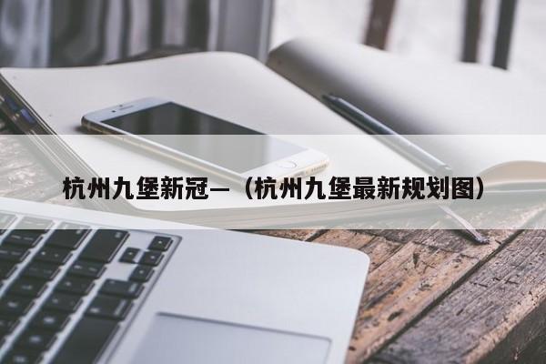 杭州九堡新冠—（杭州九堡最新规划图）