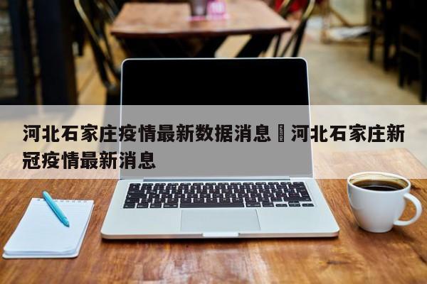 河北石家庄疫情最新数据消息›河北石家庄新冠疫情最新消息