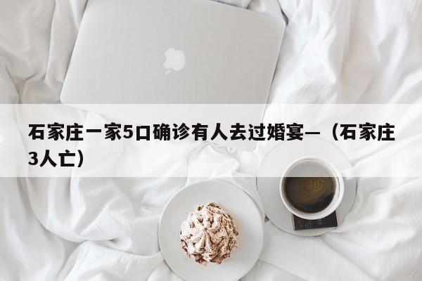 石家庄一家5口确诊有人去过婚宴—（石家庄3人亡）