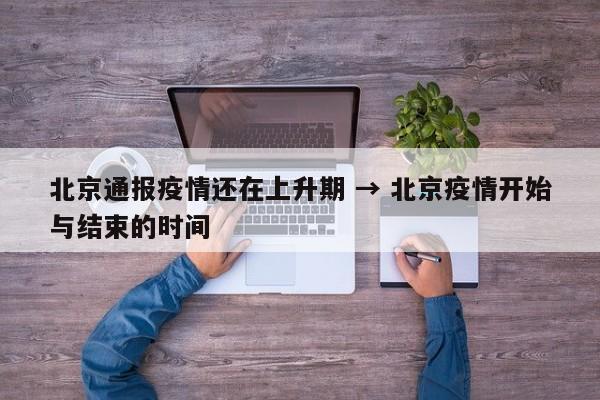 北京通报疫情还在上升期 → 北京疫情开始与结束的时间