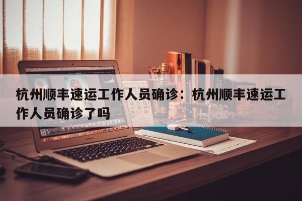 杭州顺丰速运工作人员确诊：杭州顺丰速运工作人员确诊了吗