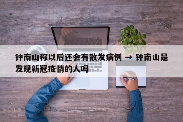 钟南山称以后还会有散发病例 → 钟南山是发现新冠疫情的人吗