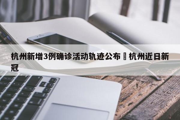 杭州新增3例确诊活动轨迹公布›杭州近日新冠